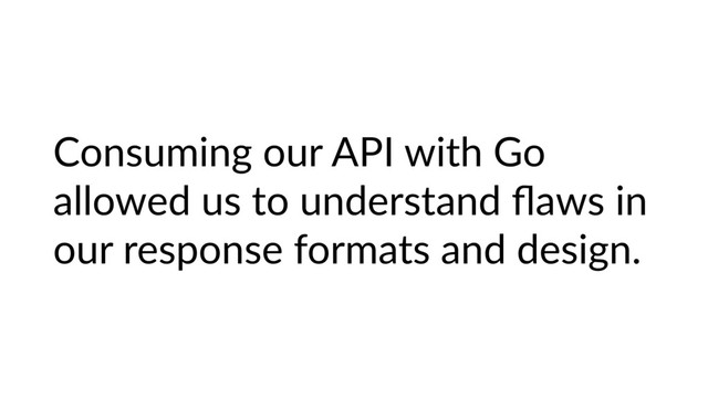 Consuming our API with Go
allowed us to understand ﬂaws in
our response formats and design.
