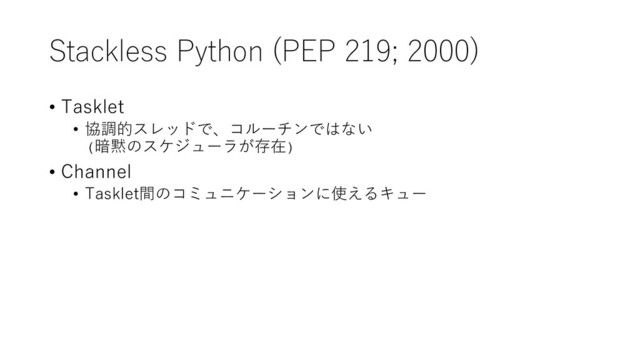 Stackless Python (PEP 219; 2000)
• Tasklet
• 協調的スレッドで、コルーチンではない
(暗黙のスケジューラが存在)
• Channel
• Tasklet間のコミュニケーションに使えるキュー
