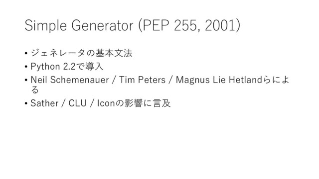 Simple Generator (PEP 255, 2001)
• ジェネレータの基本文法
• Python 2.2で導入
• Neil Schemenauer / Tim Peters / Magnus Lie Hetlandらによ
る
• Sather / CLU / Iconの影響に言及
