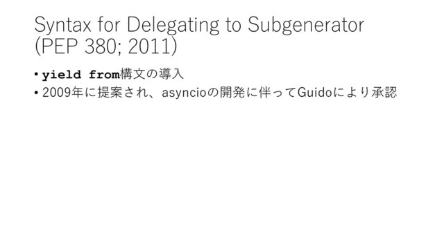 Syntax for Delegating to Subgenerator
(PEP 380; 2011)
• yield from構文の導入
• 2009年に提案され、asyncioの開発に伴ってGuidoにより承認
