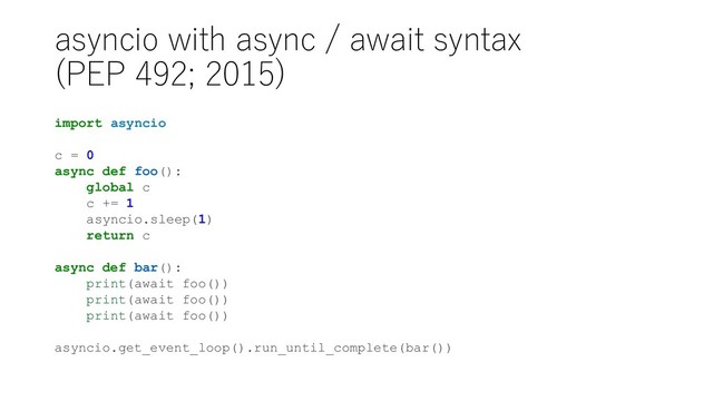 asyncio with async / await syntax
(PEP 492; 2015)
import asyncio
c = 0
async def foo():
global c
c += 1
asyncio.sleep(1)
return c
async def bar():
print(await foo())
print(await foo())
print(await foo())
asyncio.get_event_loop().run_until_complete(bar())
