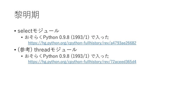 黎明期
• selectモジュール
• おそらくPython 0.9.8 (1993/1) で入った
https://hg.python.org/cpython-fullhistory/rev/a4793ae26682
• (参考) threadモジュール
• おそらくPython 0.9.8 (1993/1) で入った
https://hg.python.org/cpython-fullhistory/rev/72aceed365d4
