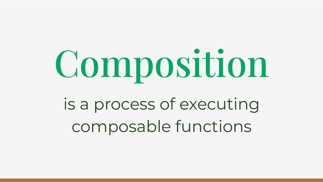 Composition
is a process of executing
composable functions
