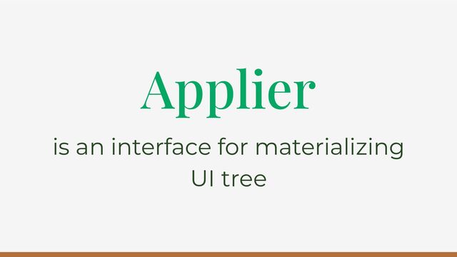 Applier
is an interface for materializing
UI tree
