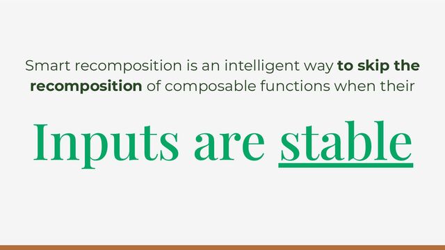Inputs are stable
Smart recomposition is an intelligent way to skip the
recomposition of composable functions when their
