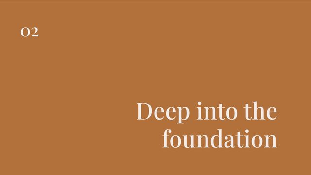 Deep into the
foundation
02
