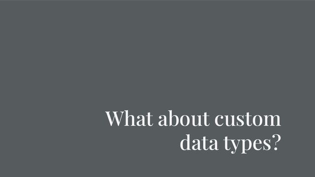 What about custom
data types?
