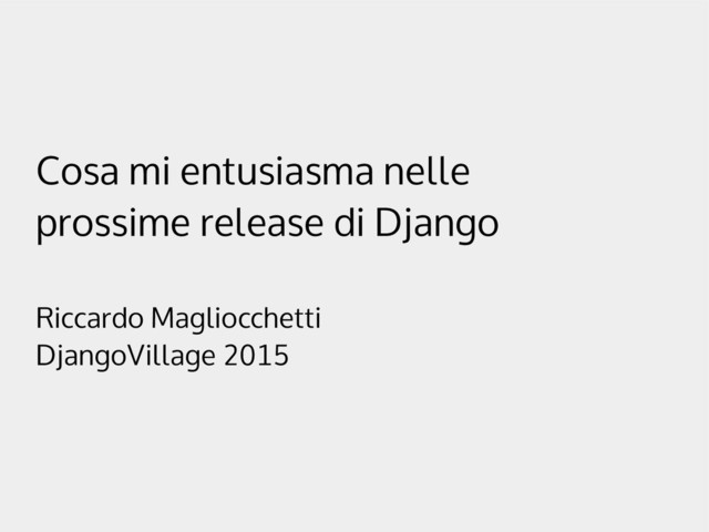 Cosa mi entusiasma nelle
prossime release di Django
Riccardo Magliocchetti
DjangoVillage 2015
