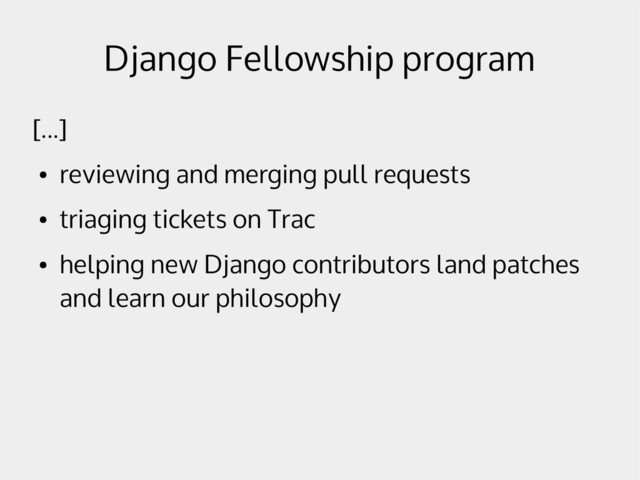 Django Fellowship program
[...]
●
reviewing and merging pull requests
●
triaging tickets on Trac
●
helping new Django contributors land patches
and learn our philosophy
