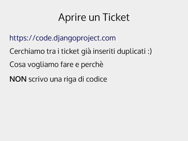 Aprire un Ticket
https://code.djangoproject.com
Cerchiamo tra i ticket già inseriti duplicati :)
Cosa vogliamo fare e perchè
NON scrivo una riga di codice
