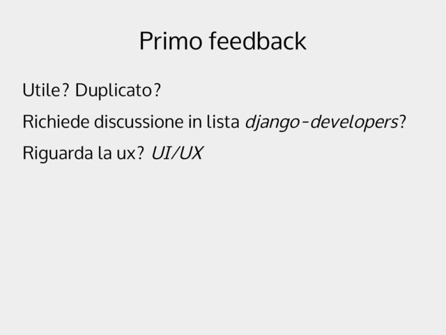 Primo feedback
Utile? Duplicato?
Richiede discussione in lista django-developers?
Riguarda la ux? UI/UX
