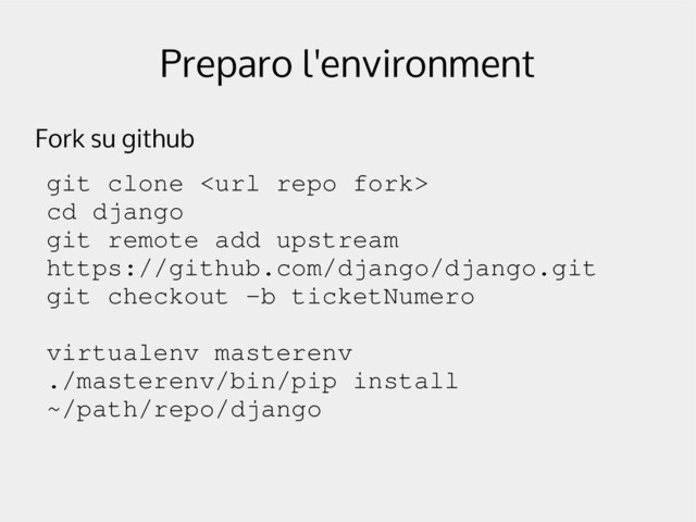 Preparo l'environment
Fork su github
git clone 
cd django
git remote add upstream
https://github.com/django/django.git
git checkout ­b ticketNumero
virtualenv masterenv
./masterenv/bin/pip install
~/path/repo/django
