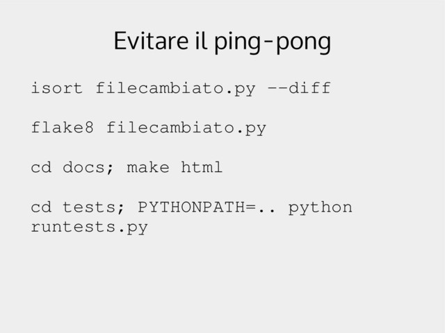 Evitare il ping-pong
isort filecambiato.py ­­diff
flake8 filecambiato.py
cd docs; make html
cd tests; PYTHONPATH=.. python
runtests.py
