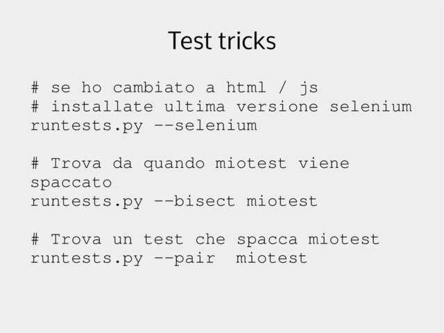 Test tricks
# se ho cambiato a html / js
# installate ultima versione selenium
runtests.py ­­selenium
# Trova da quando miotest viene
spaccato
runtests.py ­­bisect miotest
# Trova un test che spacca miotest
runtests.py ­­pair miotest
