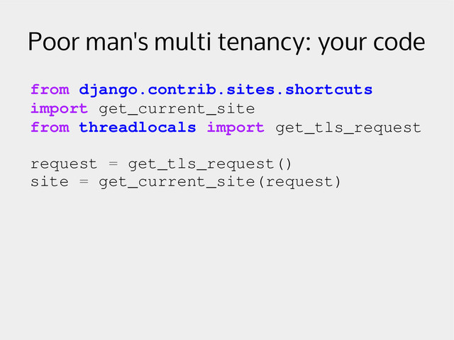 Poor man's multi tenancy: your code
from django.contrib.sites.shortcuts
import get_current_site
from threadlocals import get_tls_request
request = get_tls_request()
site = get_current_site(request)
