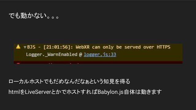 でも動かない。。。
ローカルホストでもだめなんだなぁという知見を得る
htmlをLiveServerとかでホストすればBabylon.js自体は動きます
