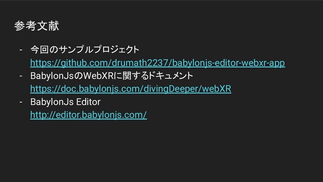 参考文献
- 今回のサンプルプロジェクト
https://github.com/drumath2237/babylonjs-editor-webxr-app
- BabylonJsのWebXRに関するドキュメント
https://doc.babylonjs.com/divingDeeper/webXR
- BabylonJs Editor
http://editor.babylonjs.com/
