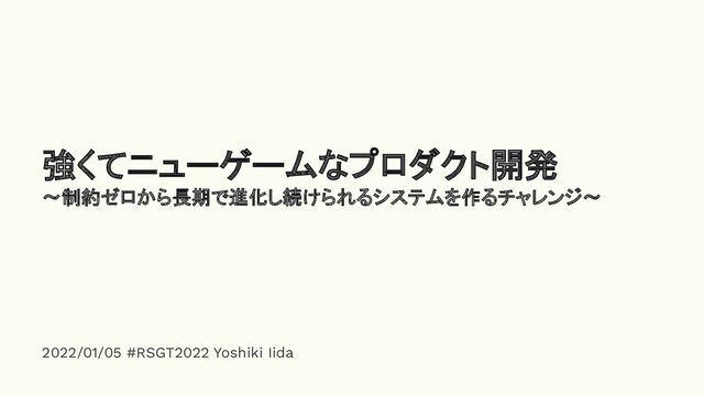 2022/01/05 #RSGT2022 Yoshiki Iida
強くてニューゲームなプロダクト開発
〜制約ゼロから長期で進化し続けられるシステムを作るチャレンジ〜
