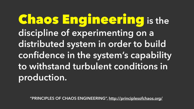 “PRINCIPLES OF CHAOS ENGINEERING”, http://principlesofchaos.org/
Chaos Engineering is the
discipline of experimenting on a
distributed system in order to build
conﬁdence in the system’s capability
to withstand turbulent conditions in
production.
