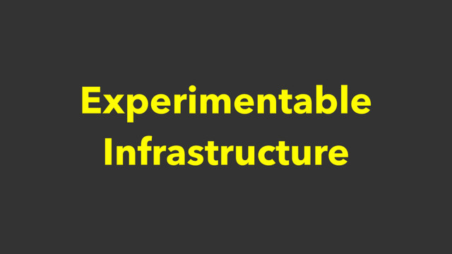 Experimentable
Infrastructure
