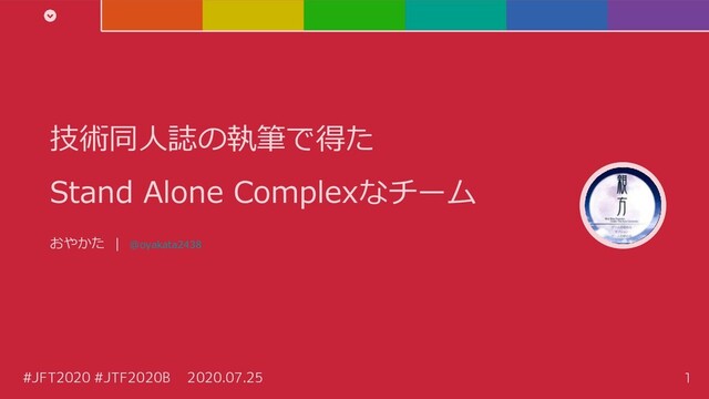 #JFT2020 #JTF2020B 2020.07.25
技術同人誌の執筆で得た
Stand Alone Complexなチーム
おやかた | @oyakata2438
1
