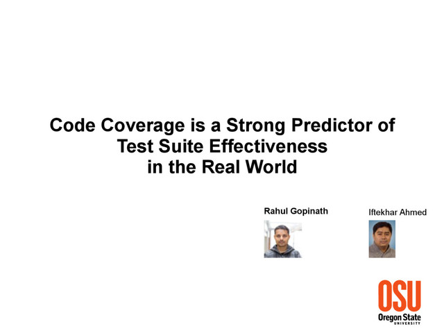 Code Coverage is a Strong Predictor of
Test Suite Effectiveness
in the Real World
Rahul Gopinath Iftekhar Ahmed
