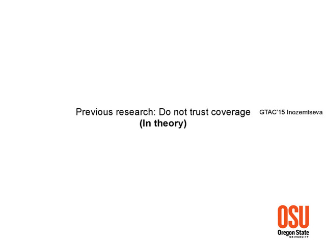 Previous research: Do not trust coverage
(In theory)
GTAC’15 Inozemtseva
