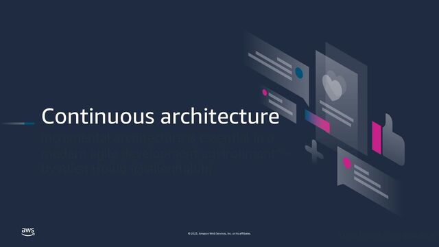 © 2023, Amazon Web Services, Inc. or its affiliates.
Continuous architecture
Incremental architecture is essential in a
modern agile development environment" ~
by Allen Holub (@allenholub)
Credit to Nick Tune, @ntcoding
