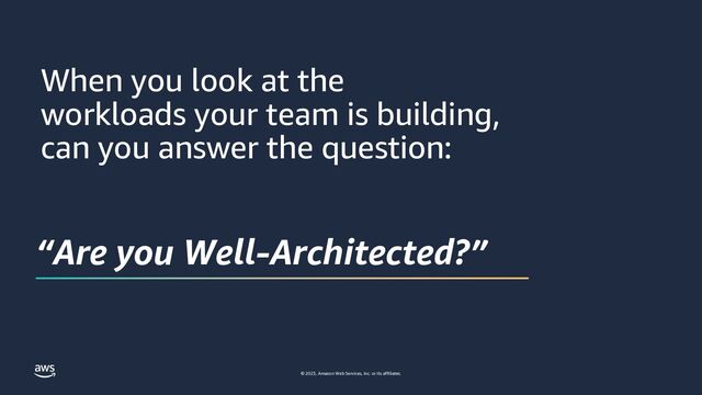 © 2023, Amazon Web Services, Inc. or its affiliates.
When you look at the
workloads your team is building,
can you answer the question:
“Are you Well-Architected?”
