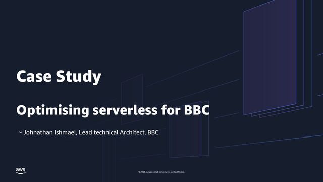 © 2023, Amazon Web Services, Inc. or its affiliates.
© 2023, Amazon Web Services, Inc. or its affiliates.
Case Study
Optimising serverless for BBC
~ Johnathan Ishmael, Lead technical Architect, BBC

