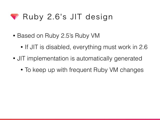 • Based on Ruby 2.5’s Ruby VM
• If JIT is disabled, everything must work in 2.6
• JIT implementation is automatically generated
• To keep up with frequent Ruby VM changes
3VCZT+*5EFTJHO
