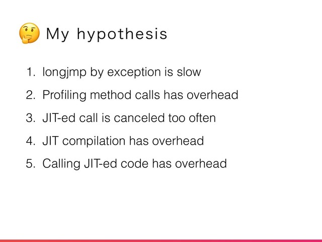 1. longjmp by exception is slow
2. Proﬁling method calls has overhead
3. JIT-ed call is canceled too often
4. JIT compilation has overhead
5. Calling JIT-ed code has overhead
.ZIZQPUIFTJT


