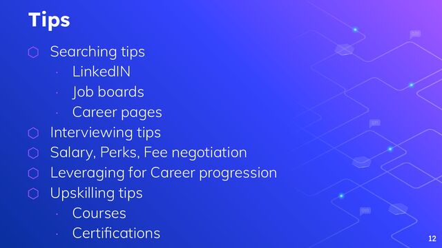 Tips
⬡ Searching tips
∙ LinkedIN
∙ Job boards
∙ Career pages
⬡ Interviewing tips
⬡ Salary, Perks, Fee negotiation
⬡ Leveraging for Career progression
⬡ Upskilling tips
∙ Courses
∙ Certiﬁcations
12
