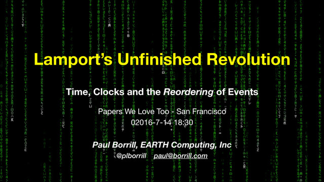Time, Clocks and the Reordering of Events
Papers We Love Too - San Francisco

02016-7-14 18:30

Paul Borrill, EARTH Computing, Inc
@plborrill paul@borrill.com
Lamport’s Unﬁnished Revolution

