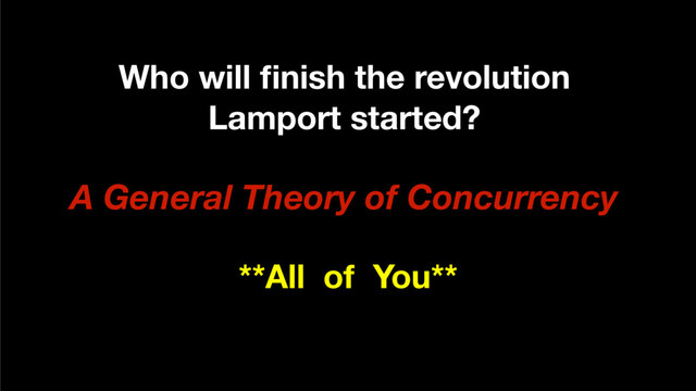 Who will ﬁnish the revolution
Lamport started?
A General Theory of Concurrency
**All of You**
