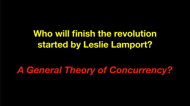 Who will ﬁnish the revolution
started by Leslie Lamport?
A General Theory of Concurrency?
