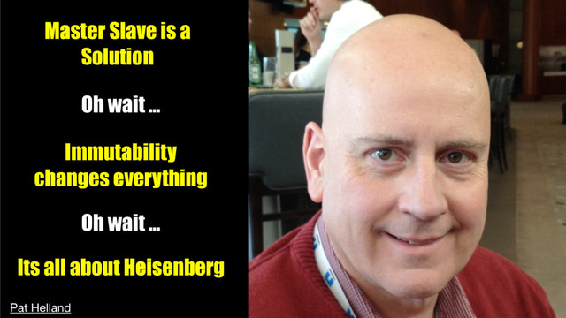 Its all about Heisenberg
Master Slave is a
Solution
Oh wait …
Immutability
changes everything
Oh wait …
Pat Helland
