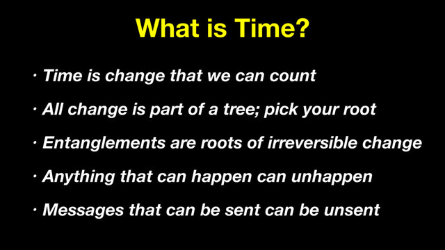 What is Time?
• Time is change that we can count
• All change is part of a tree; pick your root
• Entanglements are roots of irreversible change
• Anything that can happen can unhappen
• Messages that can be sent can be unsent
