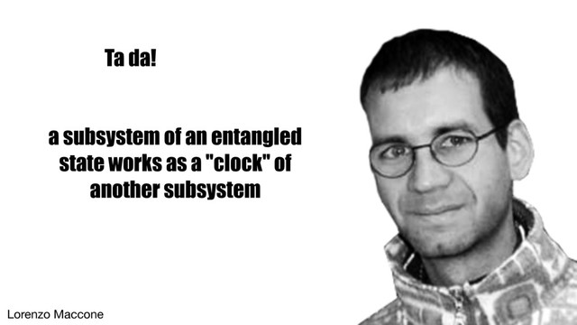 a subsystem of an entangled
state works as a "clock" of
another subsystem
Ta da!
Lorenzo Maccone
