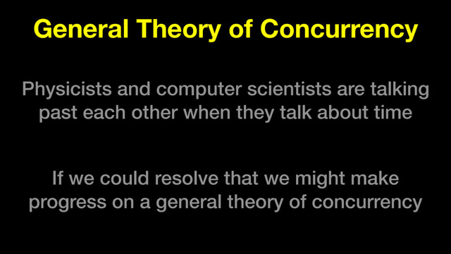 General Theory of Concurrency
Physicists and computer scientists are talking
past each other when they talk about time
If we could resolve that we might make
progress on a general theory of concurrency
