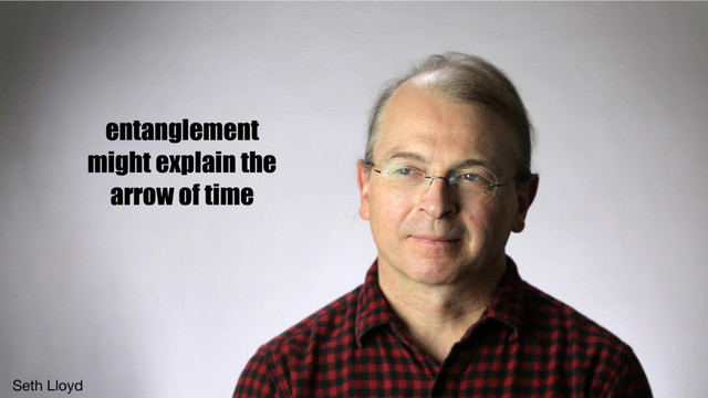 Seth Lloyd
entanglement
might explain the
arrow of time
