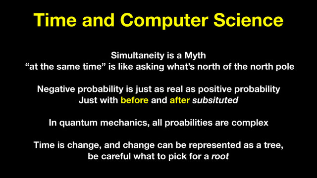 Time and Computer Science
Simultaneity is a Myth
“at the same time” is like asking what’s north of the north pole
Negative probability is just as real as positive probability
Just with before and after subsituted
In quantum mechanics, all proabilities are complex
Time is change, and change can be represented as a tree,
be careful what to pick for a root
