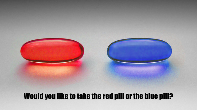 Would you like to take the red pill or the blue pill?
