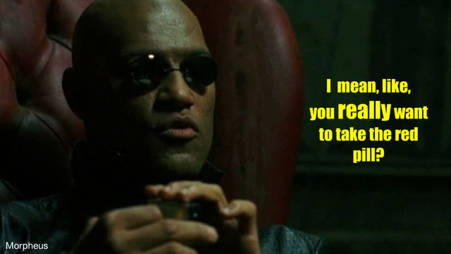 I mean, like,
you really want
to take the red
pill?
Morpheus
