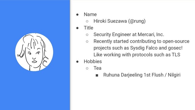 ● Name
○ Hiroki Suezawa (@rung)
● Title
○ Security Engineer at Mercari, Inc.
○ Recently started contributing to open-source
projects such as Sysdig Falco and gosec!
Like working with protocols such as TLS
● Hobbies
○ Tea
■ Ruhuna Darjeeling 1st Flush / Nilgiri
