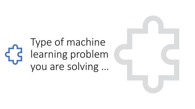 Type of machine
learning problem
you are solving …
