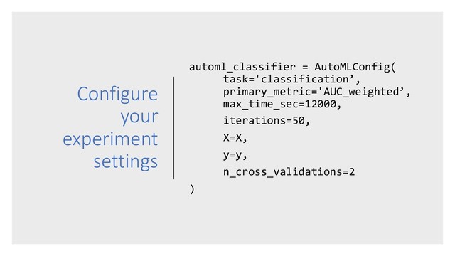 Configure
your
experiment
settings
automl_classifier = AutoMLConfig(
task='classification’,
primary_metric='AUC_weighted’,
max_time_sec=12000,
iterations=50,
X=X,
y=y,
n_cross_validations=2
)
