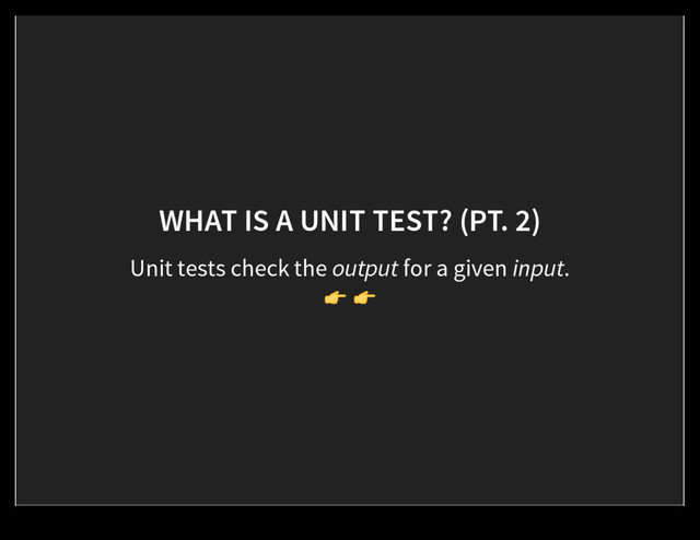 WHAT IS A UNIT TEST? (PT. 2)
Unit tests check the output for a given input.
! !
