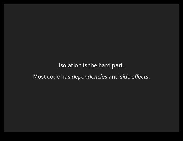 Isolation is the hard part.
Most code has dependencies and side eﬀects.
