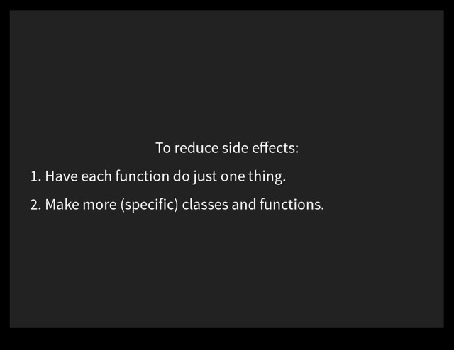 To reduce side eﬀects:
1. Have each function do just one thing.
2. Make more (specific) classes and functions.
